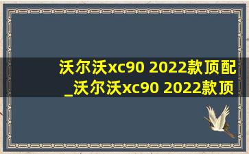 沃尔沃xc90 2022款顶配_沃尔沃xc90 2022款顶配试驾